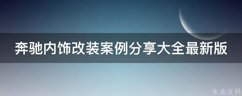 奔驰内饰改装案例分享大全最新版_豪华车主必备，让你的座驾更加独特