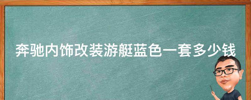 奔驰内饰改装游艇蓝色一套多少钱？_高质量游艇蓝色内饰改装方案推荐