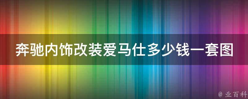 奔驰内饰改装爱马仕多少钱一套图片(豪华定制，让你的座驾更具品味)