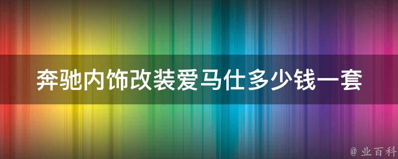 奔驰内饰改装爱马仕多少钱一套_**版内饰定制**及效果对比