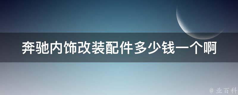 奔驰内饰改装配件多少钱一个啊(奔驰AMG内饰改装配件**大揭秘)