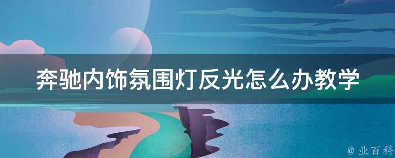 奔驰内饰氛围灯反光怎么办教学_解决方法大全