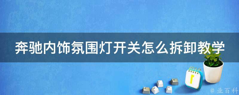 奔驰内饰氛围灯开关怎么拆卸教学(详细步骤+注意事项+常见问题解答)