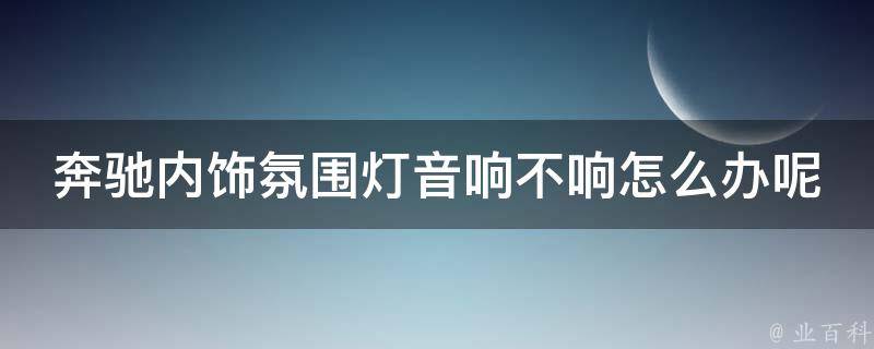 奔驰内饰氛围灯音响不响怎么办呢_解决方法大全