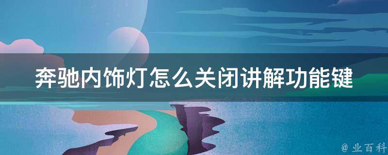 奔驰内饰灯怎么关闭讲解功能键_详细操作步骤及常见问题解答