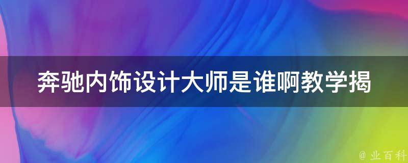 奔驰内饰设计**是谁啊教学(揭秘奔驰内饰设计**背后的故事和技巧)