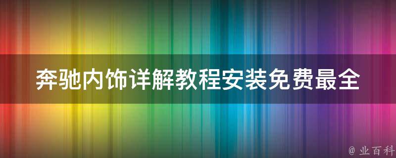 奔驰内饰详解教程安装免费_最全教程分享，让你的爱车焕然一新