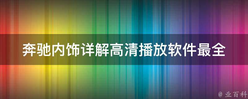 奔驰内饰详解高清播放软件(最全面的车内娱乐软件推荐)