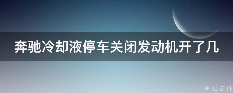 奔驰冷却液停车关闭发动机开了几百米正常吗为什么