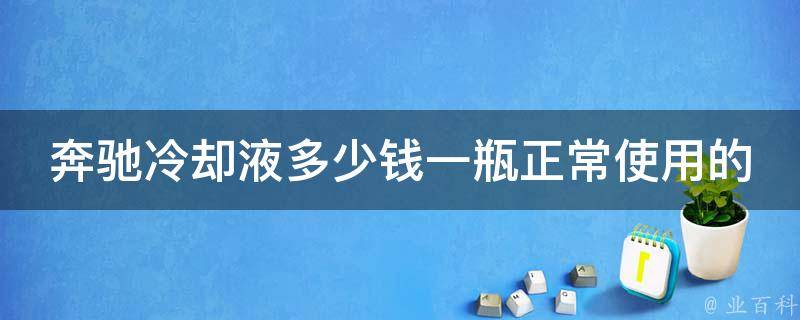 奔驰冷却液多少钱一瓶正常使用的呢_价格对比及使用指南