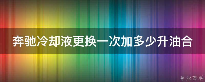 奔驰**液更换一次加多少升油合适呢_详解奔驰**液更换量及注意事项