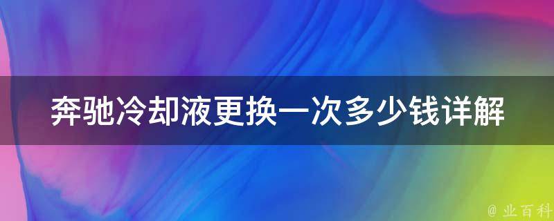 奔驰**液更换一次多少钱(详解奔驰**液更换费用及注意事项)