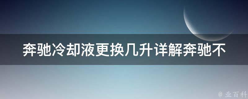 奔驰**液更换几升(详解奔驰不同车型**液更换量及注意事项)