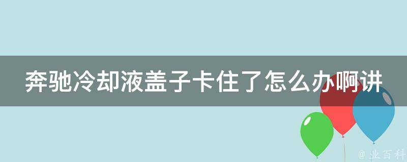 奔驰**液盖子卡住了怎么办啊讲解