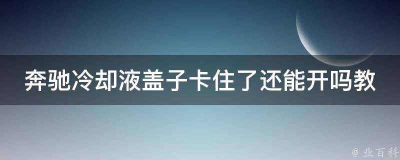 奔驰**液盖子卡住了还能开吗教学_解决方法大全