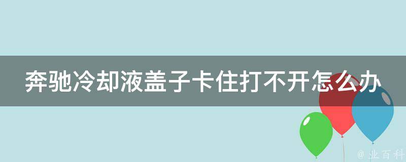 奔驰**液盖子卡住打不开怎么办(详细解决方法及常见故障排除技巧)