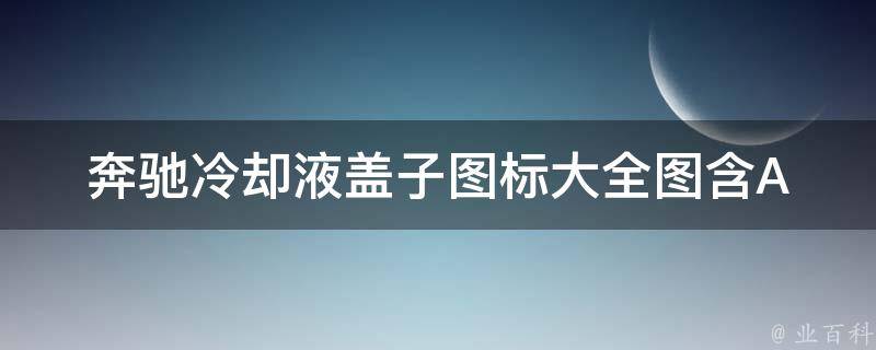 奔驰冷却液盖子图标大全图(含AMG、C、E、S等系列车型)