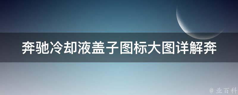 奔驰**液盖子图标大图(详解奔驰车型**液盖子图标含义及解决方法)