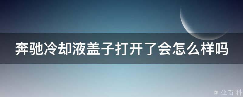 奔驰**液盖子打开了会怎么样吗图片