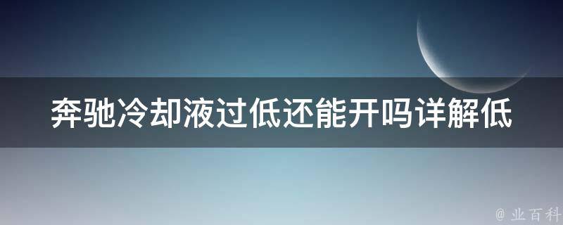 奔驰冷却液过低还能开吗_详解低冷却液对车辆的影响及应对方法