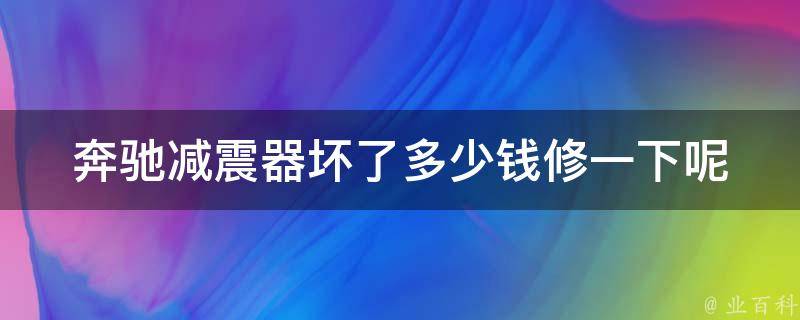 奔驰减震器坏了多少钱修一下呢(详细解答及维修费用参考)