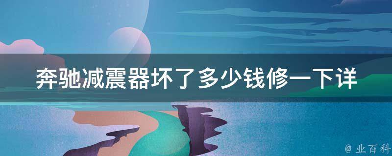 奔驰减震器坏了多少钱修一下_详解奔驰减震器故障原因及修理费用参考