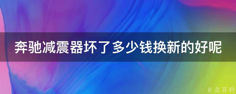 奔驰减震器坏了多少钱换新的好呢_换减震器的注意事项及**对比