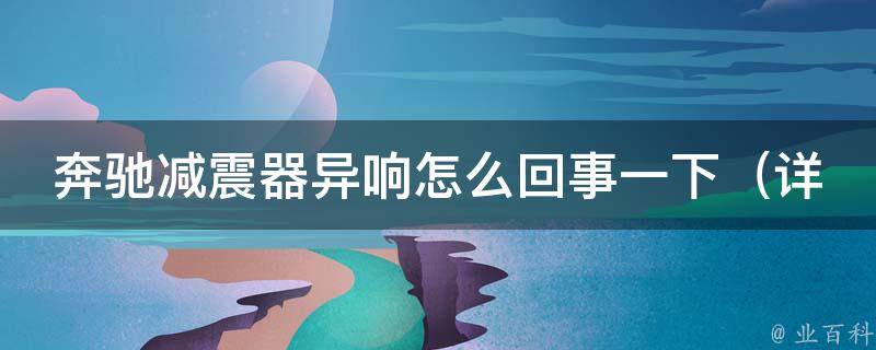 奔驰减震器异响怎么回事一下（详解奔驰减震器异响原因及解决方法）