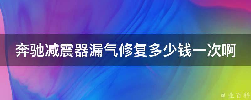 奔驰减震器漏气修复多少钱一次啊_详解奔驰减震器漏气原因及修复方法