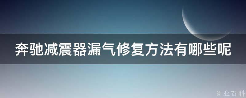 奔驰减震器漏气修复方法有哪些呢讲解_详细步骤+实用技巧