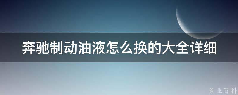 奔驰制动油液怎么换的大全_详细步骤+注意事项+常见问题解答