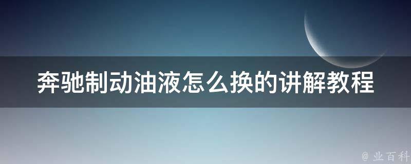 奔驰制动油液怎么换的讲解教程_详细步骤和注意事项，DIY省钱又放心