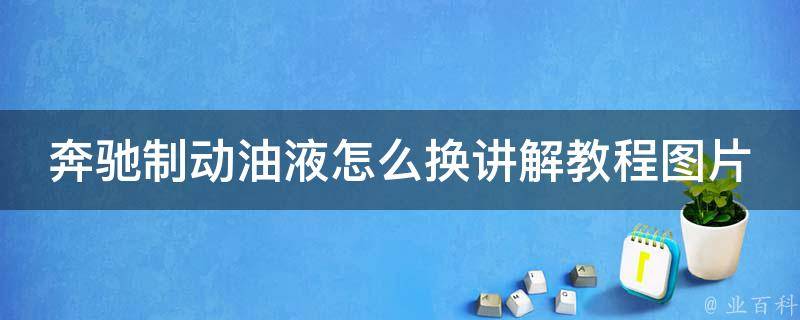 奔驰制动油液怎么换讲解教程图片_详细步骤+注意事项+常见问题解答