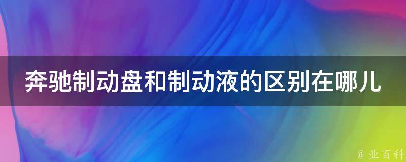 奔驰制动盘和制动液的区别在哪儿**