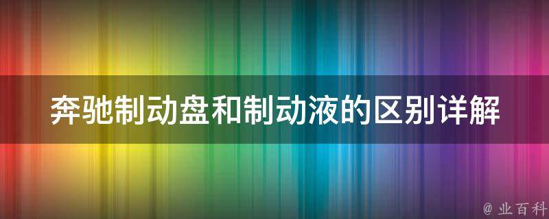 奔驰制动盘和制动液的区别_详解奔驰车主必看