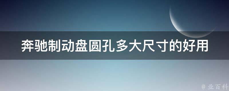 奔驰制动盘圆孔多大尺寸的好用(详解奔驰制动盘圆孔尺寸选取原则)