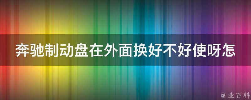 奔驰制动盘在外面换好不好使呀怎么回事儿