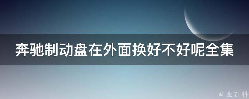 奔驰制动盘在外面换好不好呢全集(教你DIY更换奔驰制动盘的全过程)