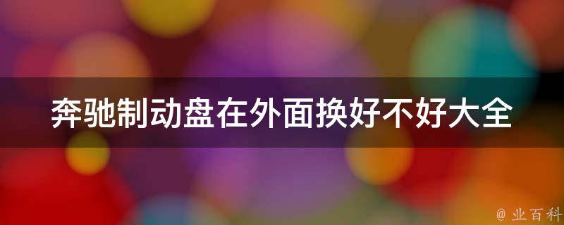 奔驰制动盘在外面换好不好大全(自己动手换制动盘，省钱省心又省时间)