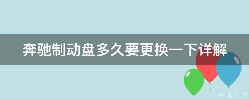 奔驰制动盘多久要更换一下_详解奔驰制动盘更换周期及注意事项