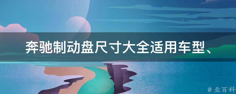 奔驰制动盘尺寸大全_适用车型、**、安装方法、品牌推荐