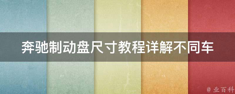 奔驰制动盘尺寸教程_详解不同车型制动盘尺寸及更换注意事项