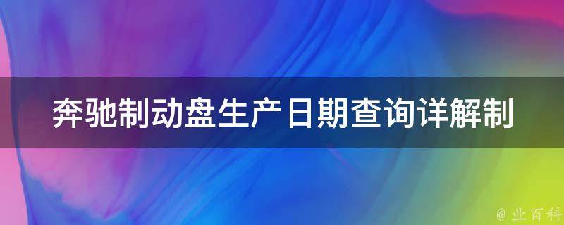 奔驰制动盘生产日期查询_详解制动盘生产日期查询方法