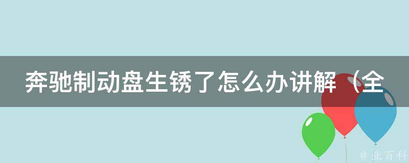 奔驰制动盘生锈了怎么办讲解_全面解析奔驰制动盘生锈原因及处理方法