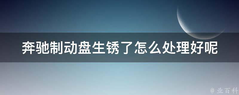 奔驰制动盘生锈了怎么处理好呢_详解奔驰制动盘生锈原因及解决方法