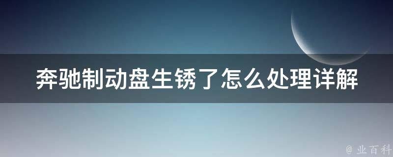 奔驰制动盘生锈了怎么处理(详解奔驰制动盘生锈的原因及处理方法)