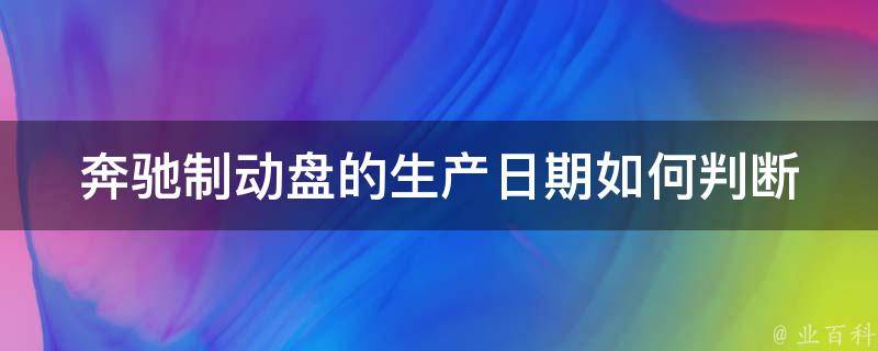 奔驰制动盘的生产日期_如何判断奔驰车制动盘的出厂时间