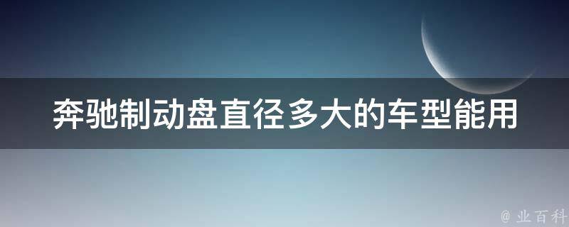 奔驰制动盘直径多大的车型能用(适用车型一览表及安装注意事项)