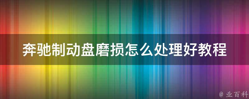 奔驰制动盘磨损怎么处理好教程_详解制动盘磨损的原因及解决方法