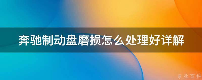 奔驰制动盘磨损怎么处理好_详解奔驰制动盘磨损原因及解决方法